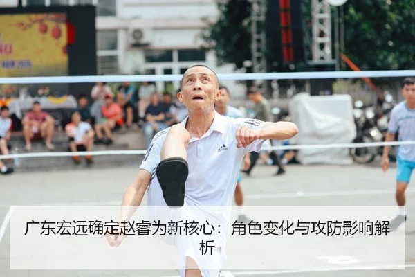 广东宏远确定赵睿为新核心：角色变化与攻防影响解析