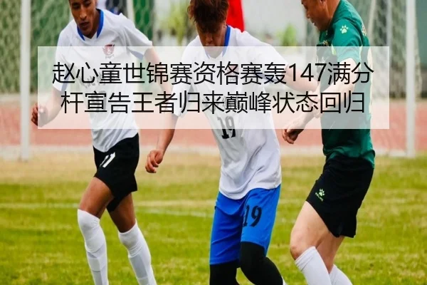 赵心童世锦赛资格赛轰147满分杆宣告王者归来巅峰状态回归 | kaiyun.com